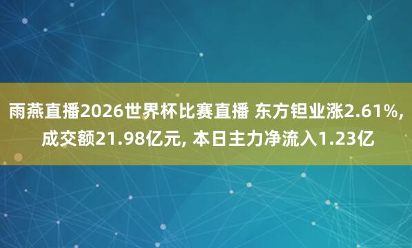 雨燕直播2026世界杯比赛直播 东方钽业涨2.61%， 成交额21.98亿元， 本日主力净流入1.23亿