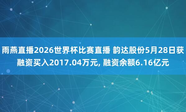 雨燕直播2026世界杯比赛直播 韵达股份5月28日获融资买入2017.04万元， 融资余额6.16亿元