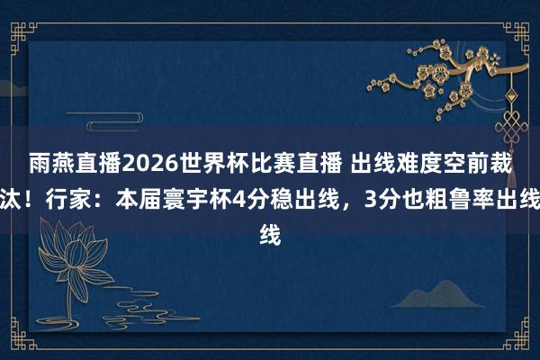 雨燕直播2026世界杯比赛直播 出线难度空前裁汰！行家：本届寰宇杯4分稳出线，3分也粗鲁率出线