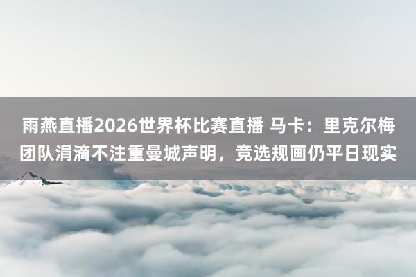 雨燕直播2026世界杯比赛直播 马卡：里克尔梅团队涓滴不注重曼城声明，竞选规画仍平日现实