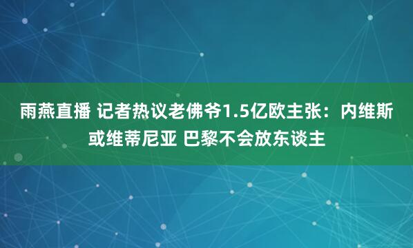 雨燕直播 记者热议老佛爷1.5亿欧主张：内维斯或维蒂尼亚 巴黎不会放东谈主