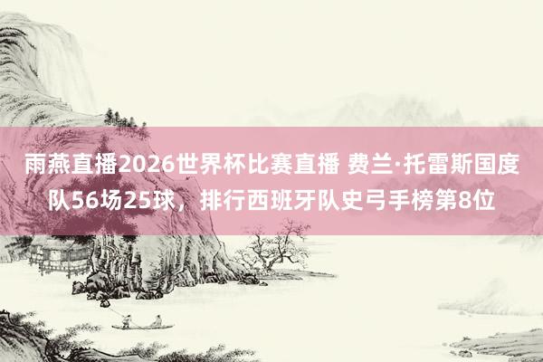 雨燕直播2026世界杯比赛直播 费兰·托雷斯国度队56场25球，排行西班牙队史弓手榜第8位