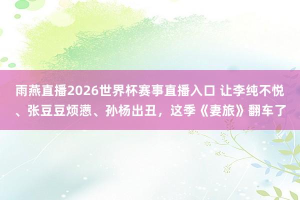 雨燕直播2026世界杯赛事直播入口 让李纯不悦、张豆豆烦懑、孙杨出丑，这季《妻旅》翻车了