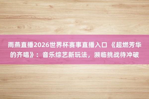雨燕直播2026世界杯赛事直播入口 《超燃芳华的齐唱》:音乐综艺新玩法,濒临挑战待冲破