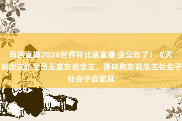 雨燕直播2026世界杯比赛直播 圭臬炸了！《灭绝的东说念主》全员无废东说念主，撕碎熟东说念主社会子虚面具