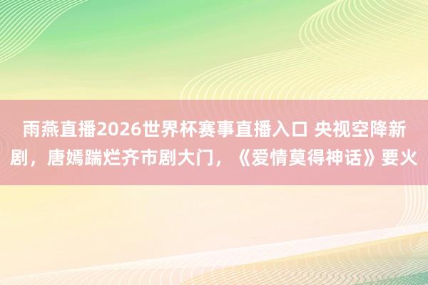 雨燕直播2026世界杯赛事直播入口 央视空降新剧，唐嫣踹烂齐市剧大门，《爱情莫得神话》要火