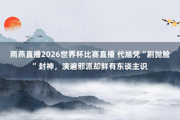 雨燕直播2026世界杯比赛直播 代旭凭“剧抛脸”封神，演遍邪派却鲜有东谈主识