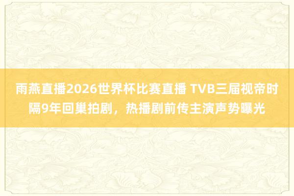 雨燕直播2026世界杯比赛直播 TVB三届视帝时隔9年回巢拍剧，热播剧前传主演声势曝光