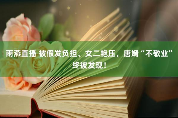 雨燕直播 被假发负担、女二艳压，唐嫣“不敬业”终被发现！