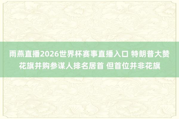 雨燕直播2026世界杯赛事直播入口 特朗普大赞花旗并购参谋人排名居首 但首位并非花旗
