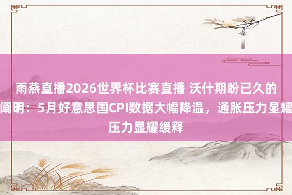 雨燕直播2026世界杯比赛直播 沃什期盼已久的通胀阐明：5月好意思国CPI数据大幅降温，通胀压力显耀缓释