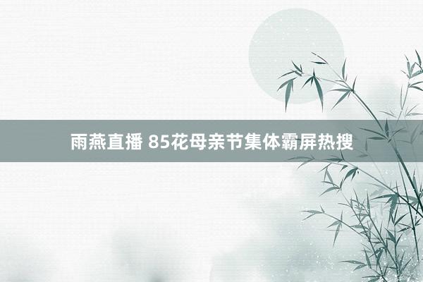 雨燕直播 85花母亲节集体霸屏热搜