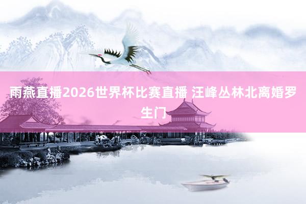 雨燕直播2026世界杯比赛直播 汪峰丛林北离婚罗生门
