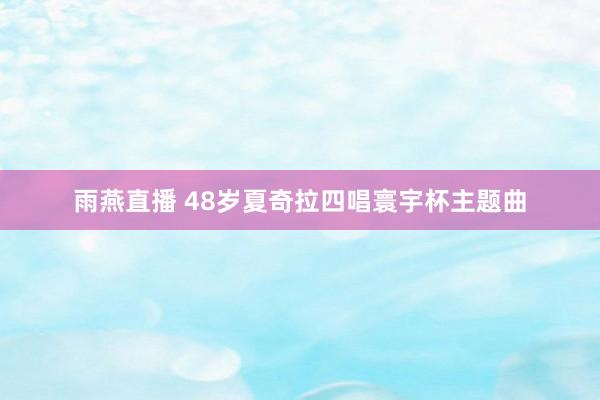 雨燕直播 48岁夏奇拉四唱寰宇杯主题曲