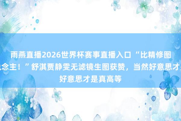 雨燕直播2026世界杯赛事直播入口 “比精修图革新东说念主！”舒淇贾静雯无滤镜生图获赞，当然好意思才是真高等