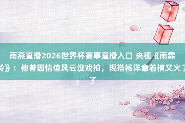 雨燕直播2026世界杯赛事直播入口 央视《雨霖铃》：他曾因情谊风云没戏拍，现搭杨洋章若楠又火了
