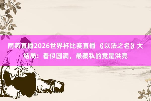 雨燕直播2026世界杯比赛直播 《以法之名》大结局：看似圆满，最藏私的竟是洪亮