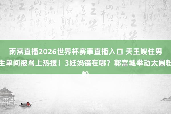 雨燕直播2026世界杯赛事直播入口 天王嫂住男生单间被骂上热搜！3娃妈错在哪？郭富城举动太圈粉