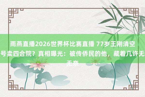 雨燕直播2026世界杯比赛直播 77岁王刚清空账号卖四合院?真相曝光:被传侨民的他,藏着几许无奈