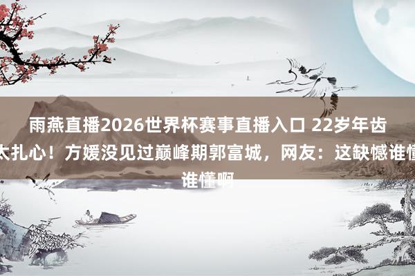 雨燕直播2026世界杯赛事直播入口 22岁年齿差太扎心！方媛没见过巅峰期郭富城，网友：这缺憾谁懂啊