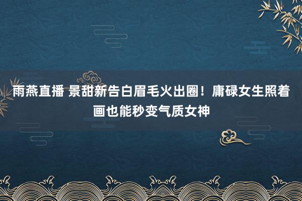 雨燕直播 景甜新告白眉毛火出圈！庸碌女生照着画也能秒变气质女神