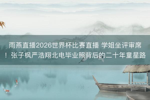 雨燕直播2026世界杯比赛直播 学姐坐评审席！张子枫严浩翔北电毕业照背后的二十年童星路