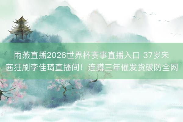 雨燕直播2026世界杯赛事直播入口 37岁宋茜狂刷李佳琦直播间！连蹲三年催发货破防全网