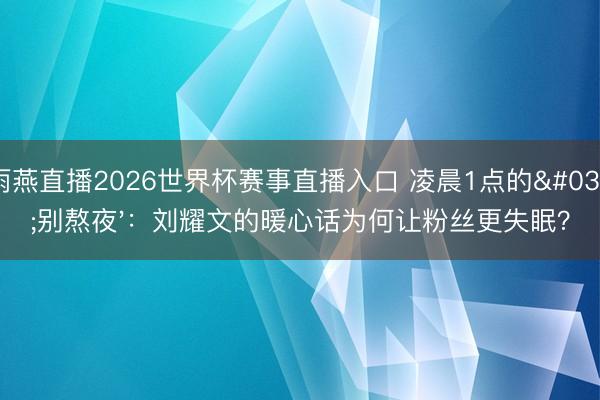 雨燕直播2026世界杯赛事直播入口 凌晨1点的'别熬夜'：刘耀文的暖心话为何让粉丝更失眠？