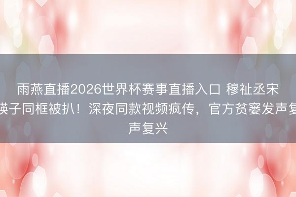 雨燕直播2026世界杯赛事直播入口 穆祉丞宋霄瑛子同框被扒！深夜同款视频疯传，官方贫窭发声复兴