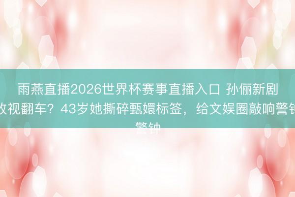 雨燕直播2026世界杯赛事直播入口 孙俪新剧收视翻车？43岁她撕碎甄嬛标签，给文娱圈敲响警钟