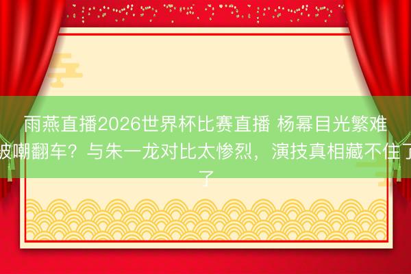 雨燕直播2026世界杯比赛直播 杨幂目光繁难被嘲翻车？与朱一龙对比太惨烈，演技真相藏不住了