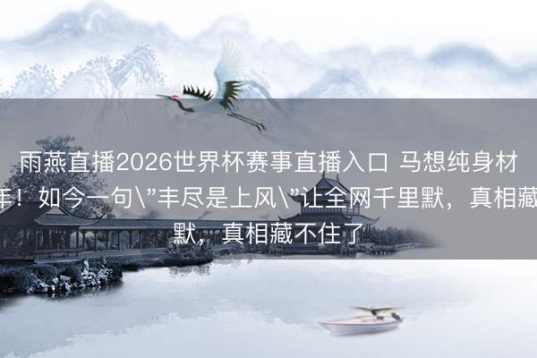 雨燕直播2026世界杯赛事直播入口 马想纯身材被嘲5年！如今一句