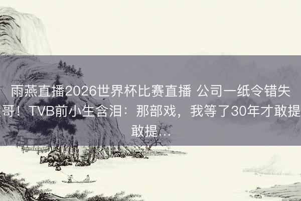 雨燕直播2026世界杯比赛直播 公司一纸令错失发哥！TVB前小生含泪：那部戏，我等了30年才敢提…