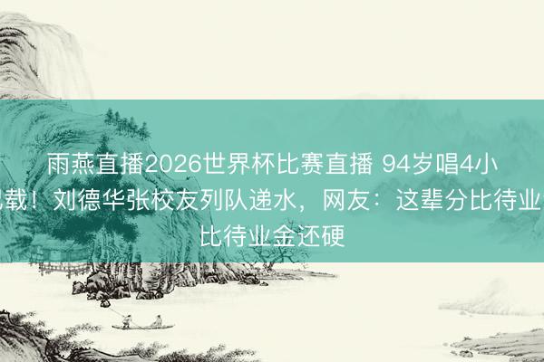雨燕直播2026世界杯比赛直播 94岁唱4小时破记载！刘德华张校友列队递水，网友：这辈分比待业金还硬