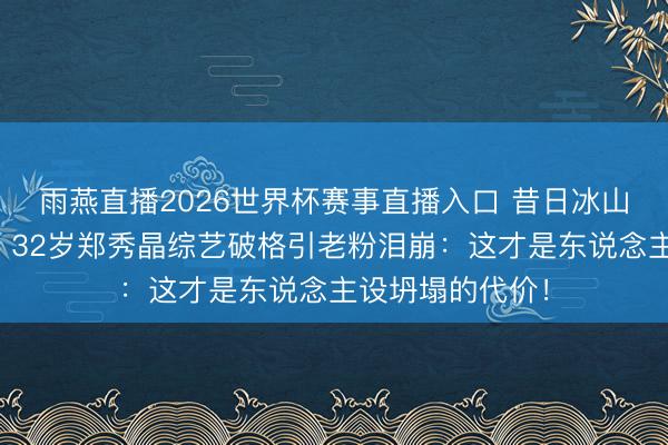 雨燕直播2026世界杯赛事直播入口 昔日冰山女神竟舔手指？32岁郑秀晶综艺破格引老粉泪崩：这才是东说念主设坍塌的代价！