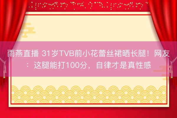 雨燕直播 31岁TVB前小花蕾丝裙晒长腿！网友：这腿能打100分，自律才是真性感