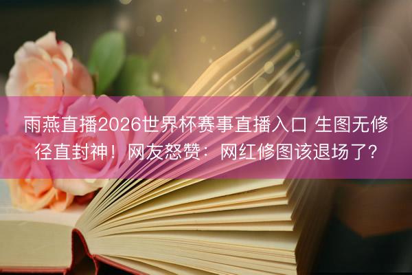雨燕直播2026世界杯赛事直播入口 生图无修径直封神！网友怒赞：网红修图该退场了？