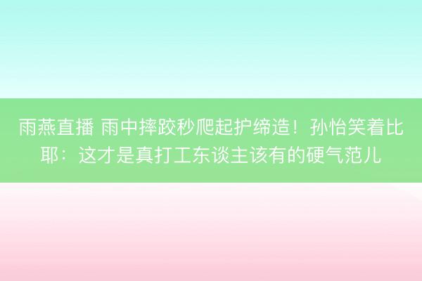 雨燕直播 雨中摔跤秒爬起护缔造!孙怡笑着比耶:这才是真打工东谈主该有的硬气范儿