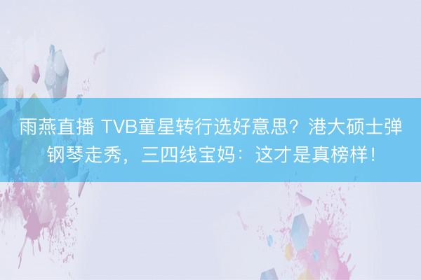 雨燕直播 TVB童星转行选好意思？港大硕士弹钢琴走秀，三四线宝妈：这才是真榜样！