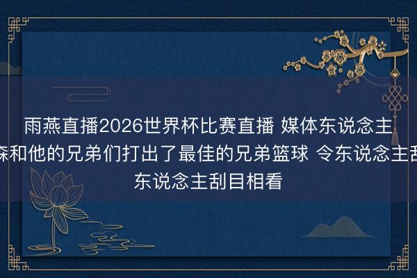 雨燕直播2026世界杯比赛直播 媒体东说念主：布伦森和他的兄弟们打出了最佳的兄弟篮球 令东说念主刮目相看