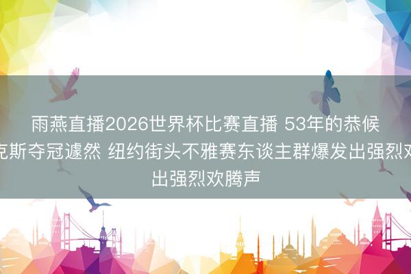 雨燕直播2026世界杯比赛直播 53年的恭候！尼克斯夺冠遽然 纽约街头不雅赛东谈主群爆发出强烈欢腾声