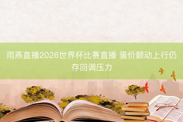 雨燕直播2026世界杯比赛直播 蛋价颤动上行仍存回调压力