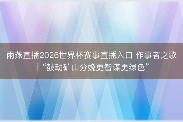 雨燕直播2026世界杯赛事直播入口 作事者之歌｜“鼓动矿山分娩更智谋更绿色”