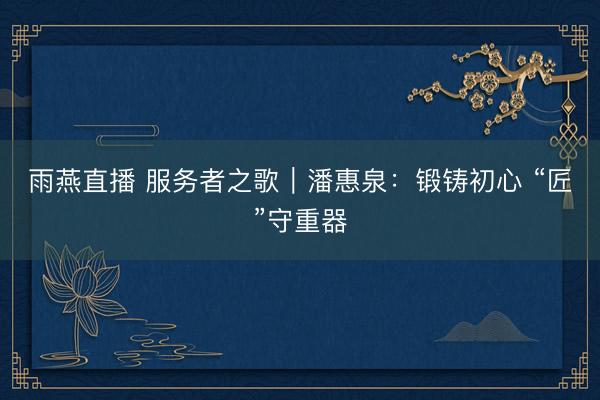 雨燕直播 服务者之歌｜潘惠泉：锻铸初心 “匠”守重器