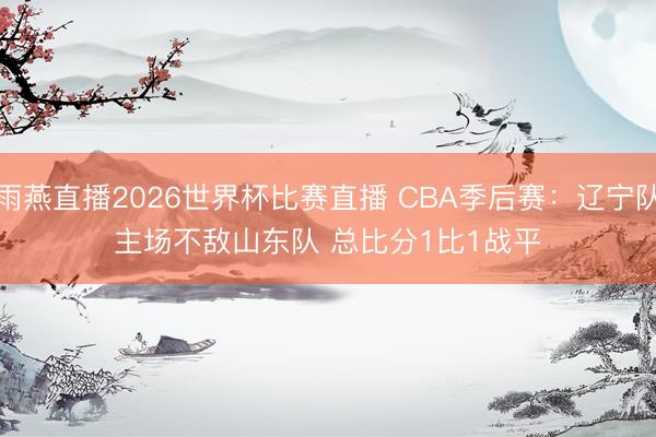 雨燕直播2026世界杯比赛直播 CBA季后赛：辽宁队主场不敌山东队 总比分1比1战平