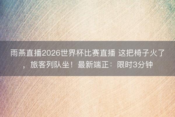 雨燕直播2026世界杯比赛直播 这把椅子火了，旅客列队坐！最新端正：限时3分钟