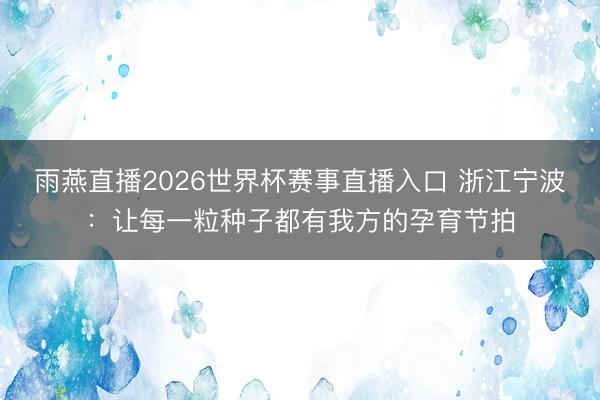 雨燕直播2026世界杯赛事直播入口 浙江宁波：让每一粒种子都有我方的孕育节拍