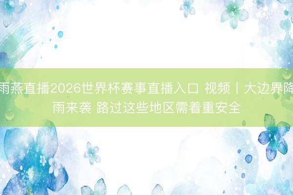 雨燕直播2026世界杯赛事直播入口 视频丨大边界降雨来袭 路过这些地区需着重安全