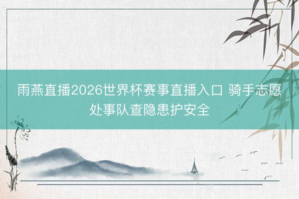 雨燕直播2026世界杯赛事直播入口 骑手志愿处事队查隐患护安全