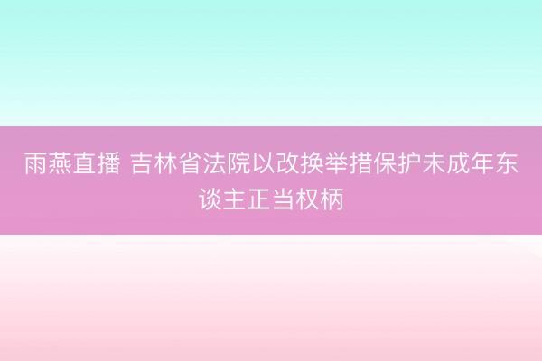 雨燕直播 吉林省法院以改换举措保护未成年东谈主正当权柄